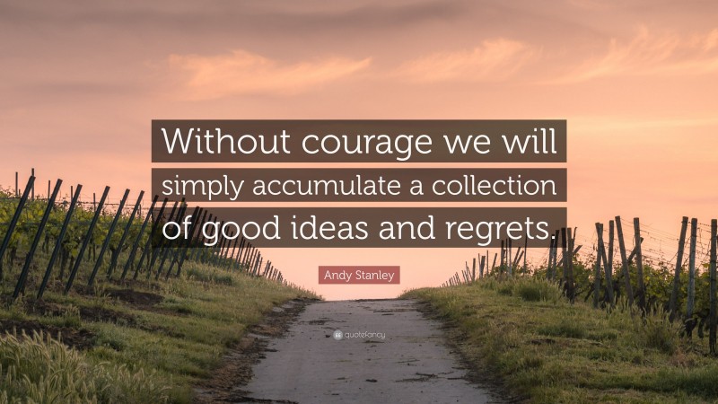 Andy Stanley Quote: “Without courage we will simply accumulate a collection of good ideas and regrets.”