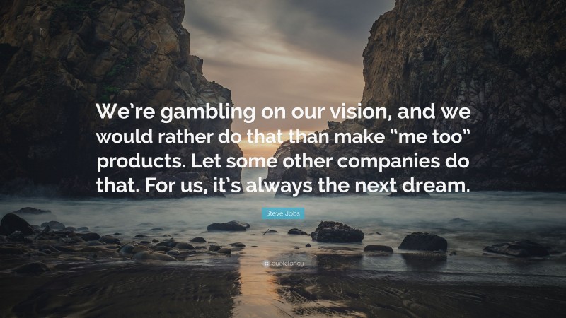 Steve Jobs Quote: “We’re gambling on our vision, and we would rather do that than make “me too” products. Let some other companies do that. For us, it’s always the next dream.”