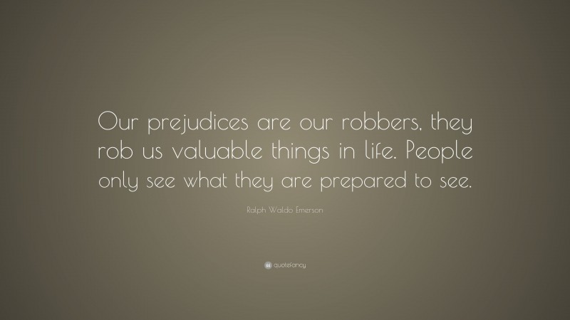 Ralph Waldo Emerson Quote: “Our prejudices are our robbers, they rob us valuable things in life. People only see what they are prepared to see.”