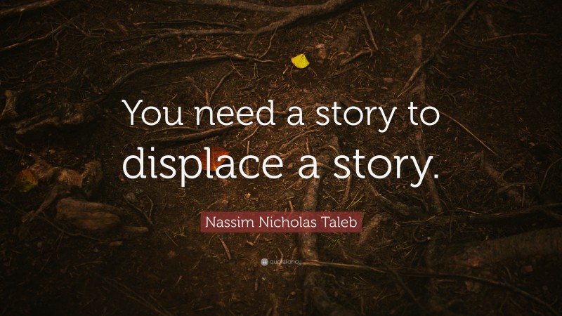 Nassim Nicholas Taleb Quote: “You need a story to displace a story.”