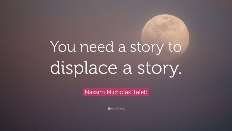 Nassim Nicholas Taleb Quote: “You need a story to displace a story.”