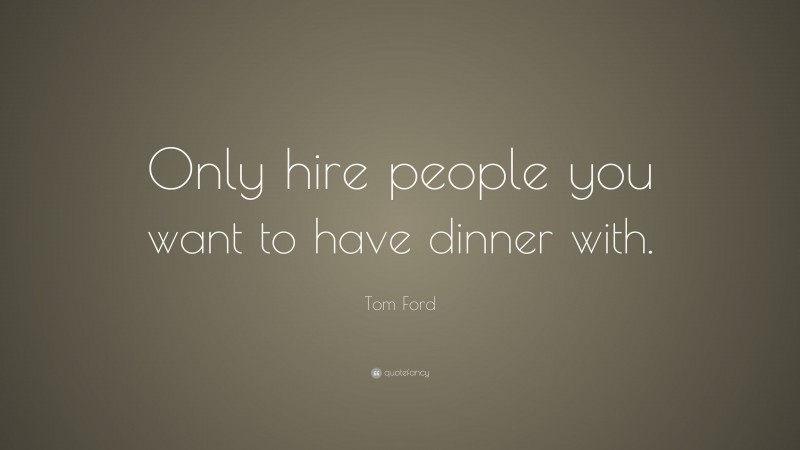Tom Ford Quote: “Only hire people you want to have dinner with.”