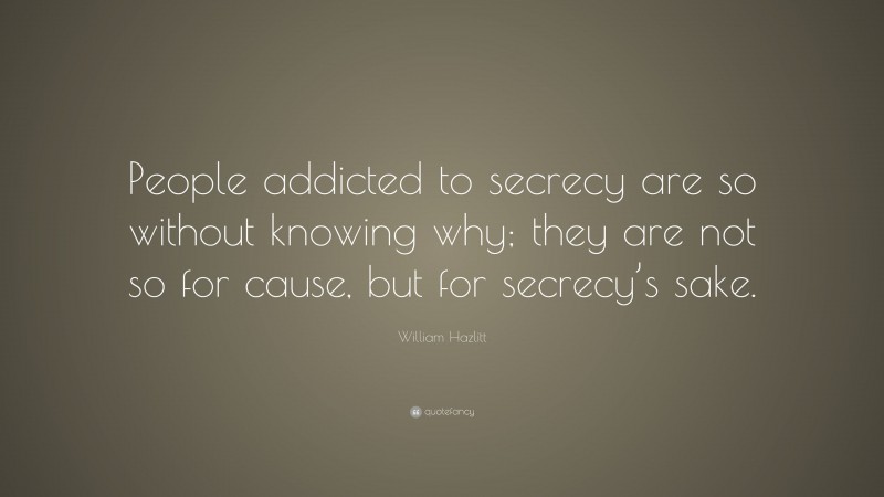 William Hazlitt Quote: “People addicted to secrecy are so without knowing why; they are not so for cause, but for secrecy’s sake.”