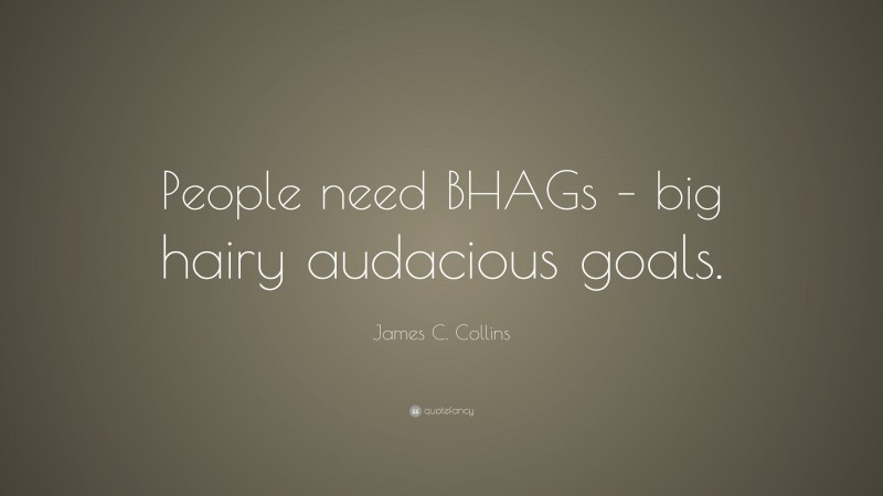 James C. Collins Quote: “People need BHAGs – big hairy audacious goals.”