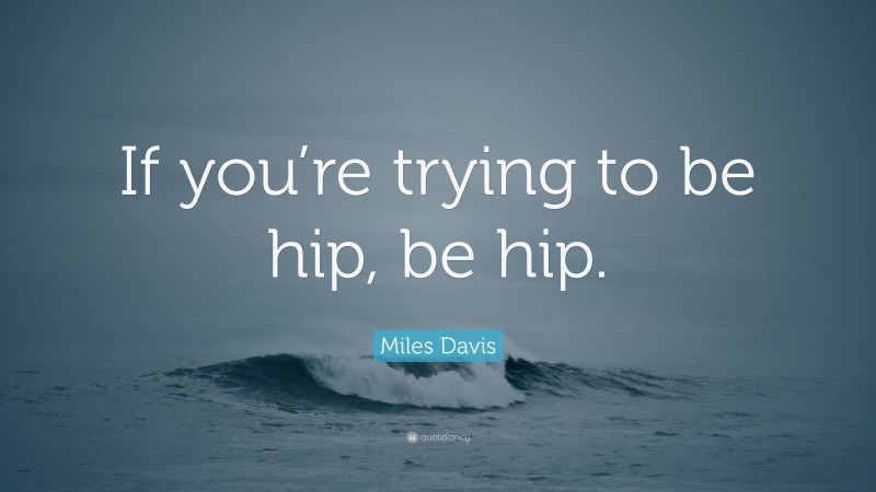 Miles Davis Quote: “If you’re trying to be hip, be hip.”