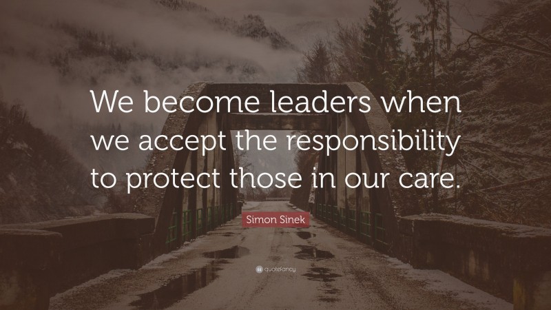 Simon Sinek Quote: “We become leaders when we accept the responsibility to protect those in our care.”