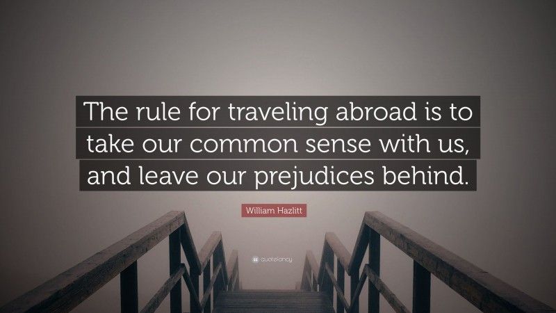 William Hazlitt Quote: “The rule for traveling abroad is to take our common sense with us, and leave our prejudices behind.”
