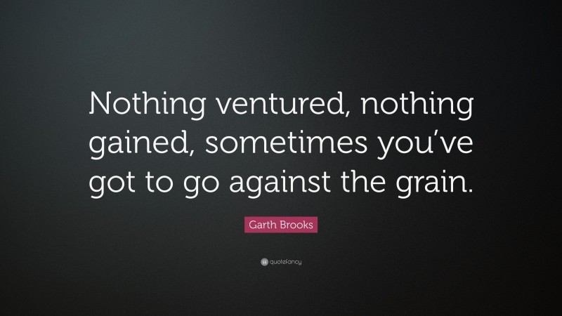 Garth Brooks Quote: “Nothing ventured, nothing gained, sometimes you’ve got to go against the grain.”