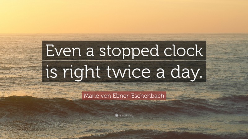 Marie von Ebner-Eschenbach Quote: “Even a stopped clock is right twice a day.”