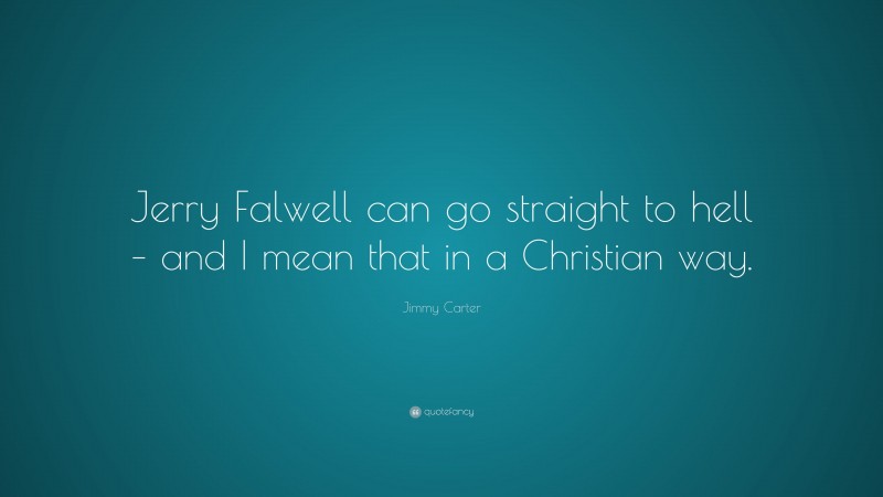 Jimmy Carter Quote: “Jerry Falwell can go straight to hell – and I mean that in a Christian way.”