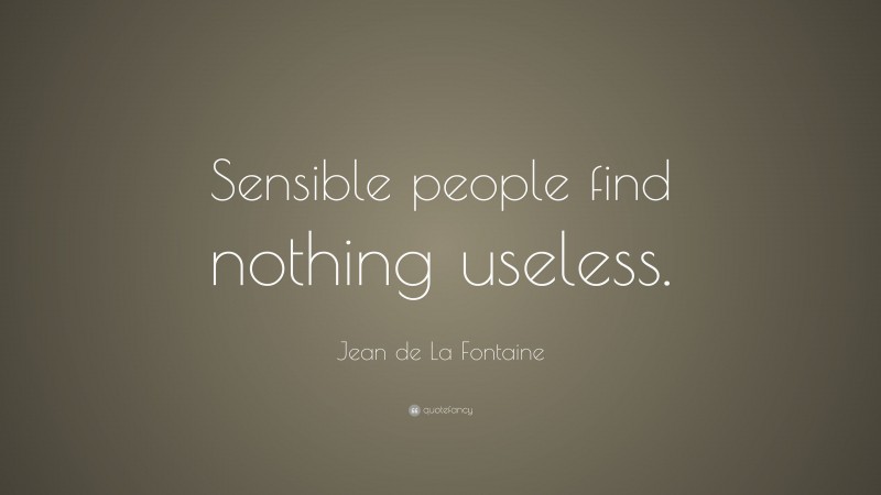 Jean de La Fontaine Quote: “Sensible people find nothing useless.”