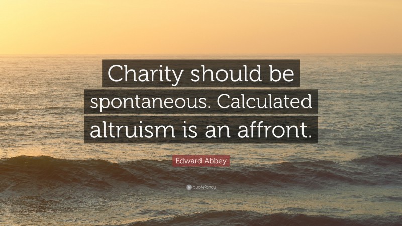 Edward Abbey Quote: “Charity should be spontaneous. Calculated altruism is an affront.”