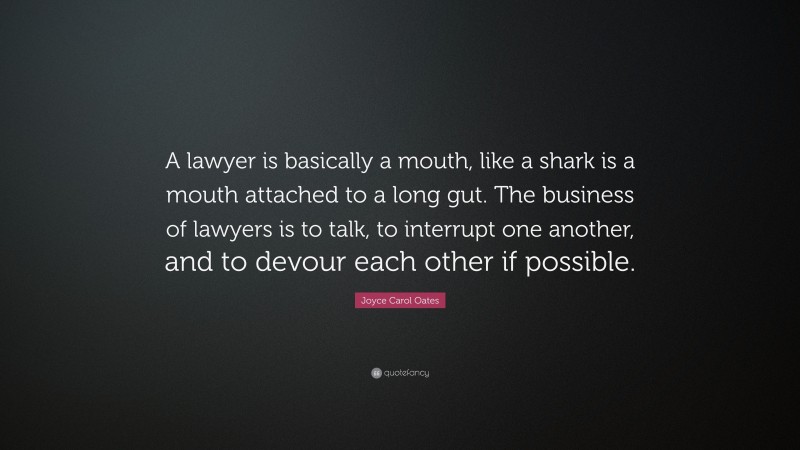 Joyce Carol Oates Quote: “A lawyer is basically a mouth, like a shark is a mouth attached to a long gut. The business of lawyers is to talk, to interrupt one another, and to devour each other if possible.”