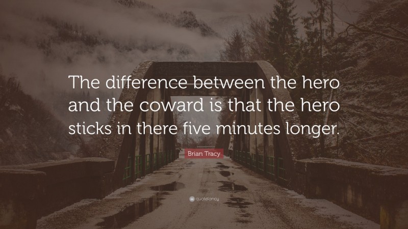 Brian Tracy Quote: “The difference between the hero and the coward is that the hero sticks in there five minutes longer.”