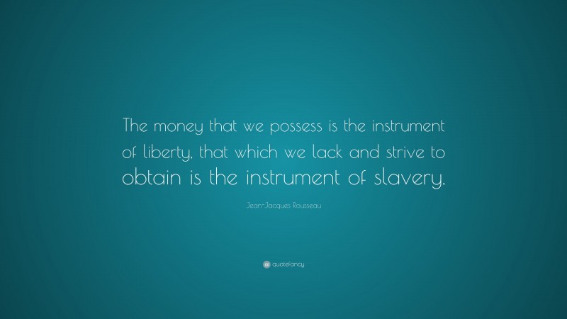 Jean-Jacques Rousseau Quote: “The money that we possess is the instrument of liberty, that which we lack and strive to obtain is the instrument of slavery.”