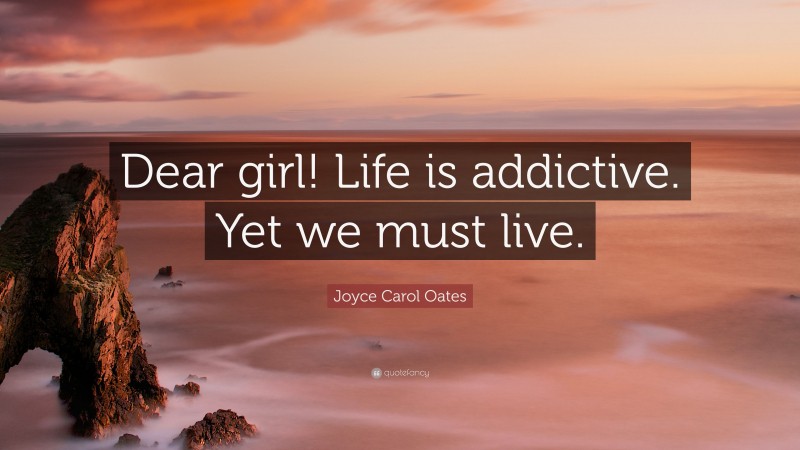 Joyce Carol Oates Quote: “Dear girl! Life is addictive. Yet we must live.”
