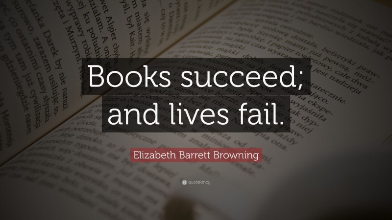 Elizabeth Barrett Browning Quote: “Books succeed; and lives fail.”