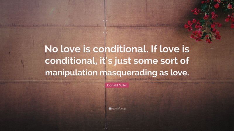 Donald Miller Quote: “No love is conditional. If love is conditional, it’s just some sort of manipulation masquerading as love.”