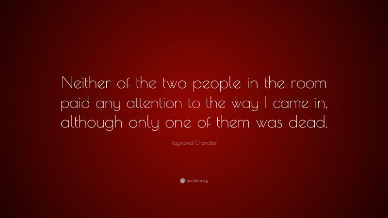 Raymond Chandler Quote: “Neither of the two people in the room paid any attention to the way I came in, although only one of them was dead.”