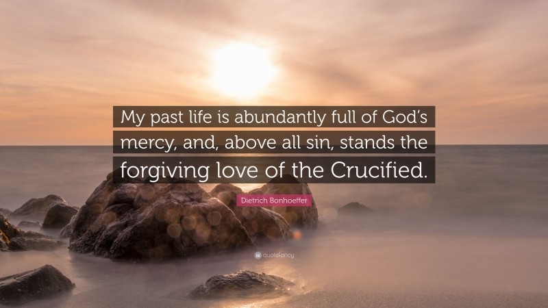 Dietrich Bonhoeffer Quote: “My past life is abundantly full of God’s mercy, and, above all sin, stands the forgiving love of the Crucified.”