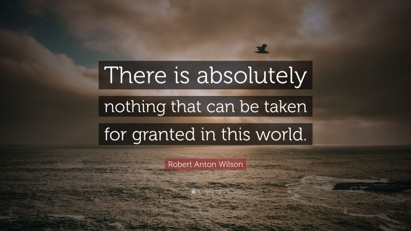Robert Anton Wilson Quote: “There is absolutely nothing that can be taken for granted in this world.”