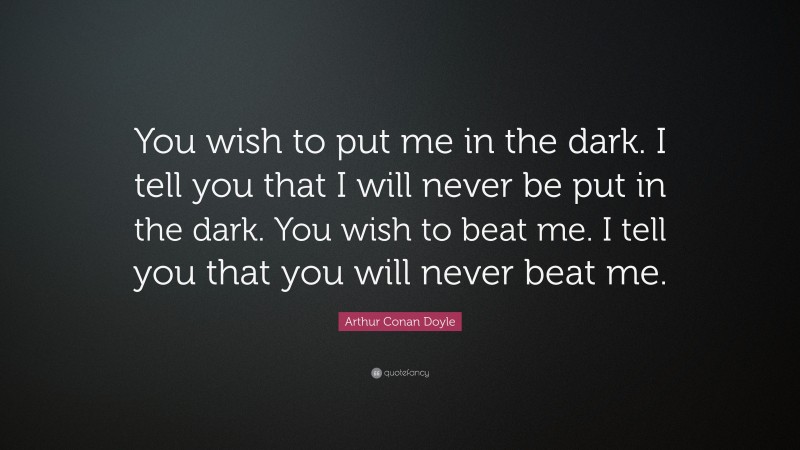 Arthur Conan Doyle Quote: “You wish to put me in the dark. I tell you that I will never be put in the dark. You wish to beat me. I tell you that you will never beat me.”