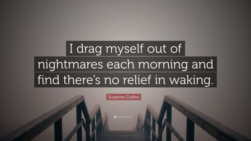 Suzanne Collins Quote: “I drag myself out of nightmares each morning and find there’s no relief in waking.”