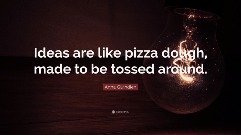 Anna Quindlen Quote: “Ideas are like pizza dough, made to be tossed around.”