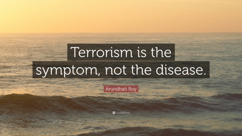 Arundhati Roy Quote: “Terrorism is the symptom, not the disease.”