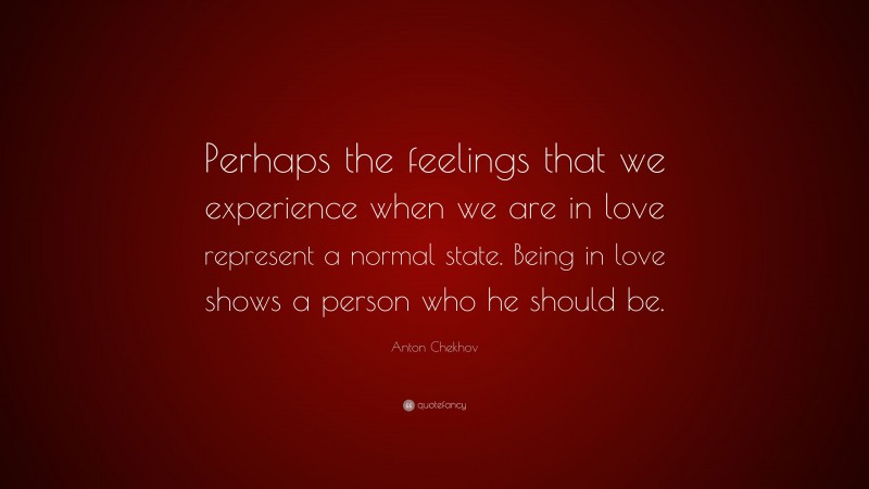 Anton Chekhov Quote: “Perhaps the feelings that we experience when we are in love represent a normal state. Being in love shows a person who he should be.”