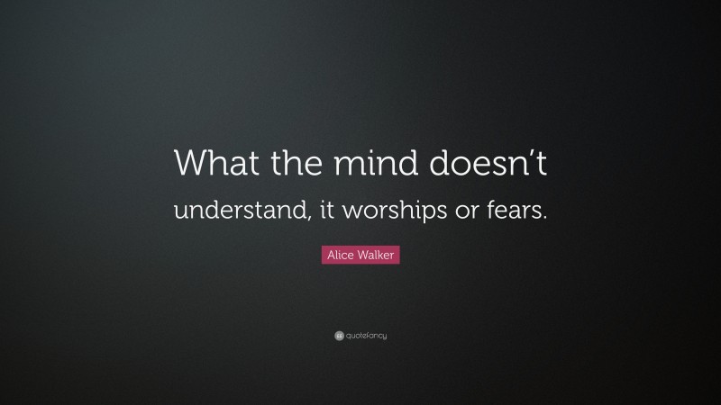 Alice Walker Quote: “What the mind doesn’t understand, it worships or fears.”