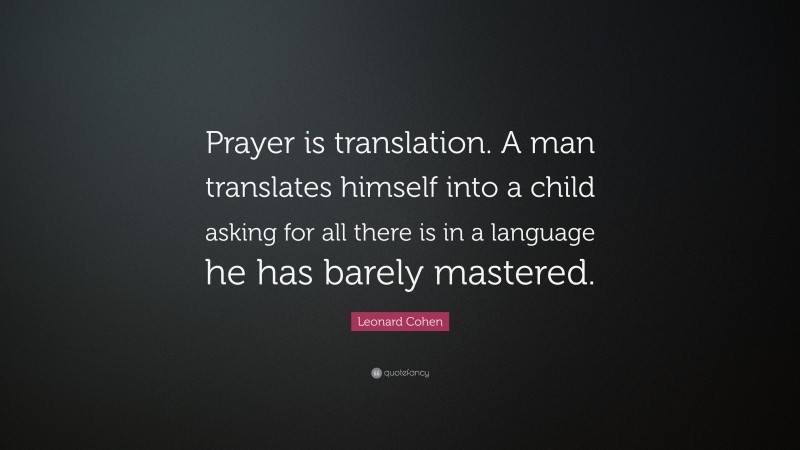 Leonard Cohen Quote: “Prayer is translation. A man translates himself into a child asking for all there is in a language he has barely mastered.”
