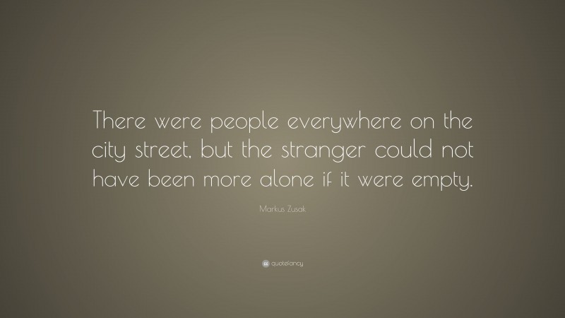 Markus Zusak Quote: “There were people everywhere on the city street, but the stranger could not have been more alone if it were empty.”