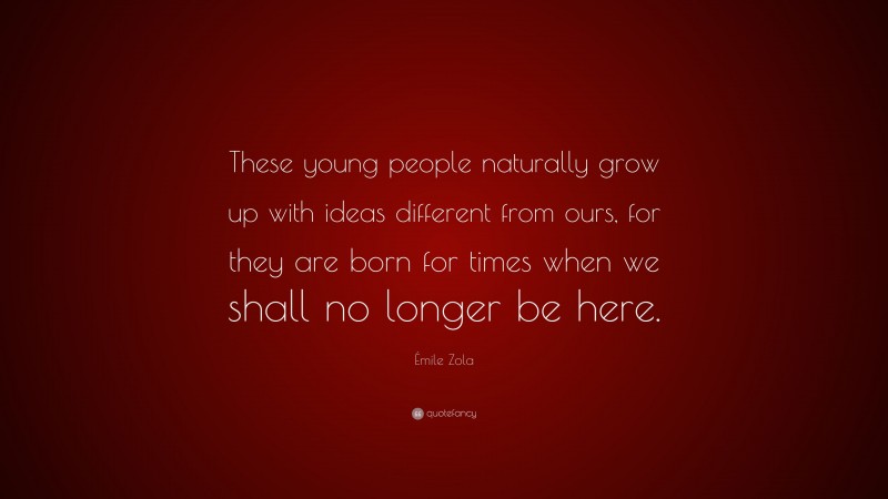 Émile Zola Quote: “These young people naturally grow up with ideas different from ours, for they are born for times when we shall no longer be here.”