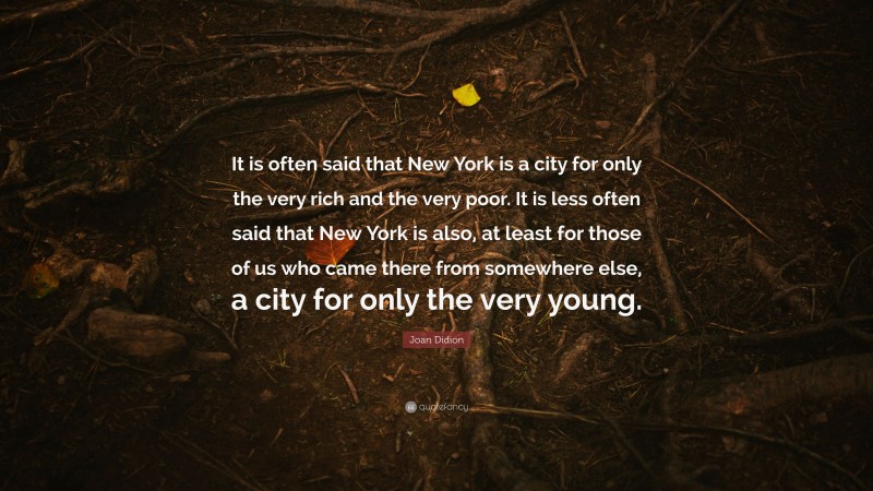 Joan Didion Quote: “It is often said that New York is a city for only the very rich and the very poor. It is less often said that New York is also, at least for those of us who came there from somewhere else, a city for only the very young.”
