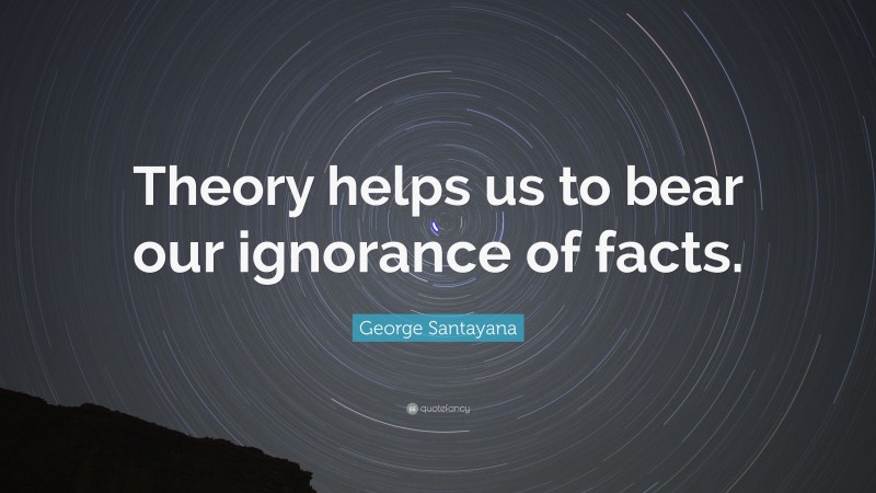 George Santayana Quote: “Theory helps us to bear our ignorance of facts.”
