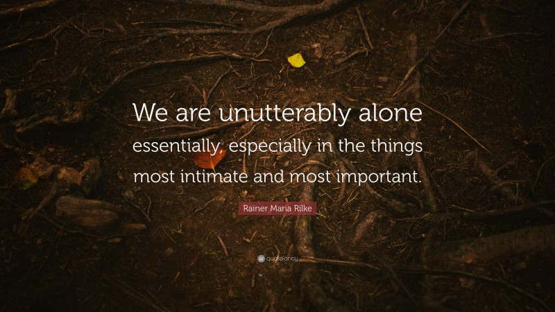 Rainer Maria Rilke Quote: “We are unutterably alone essentially, especially in the things most intimate and most important.”