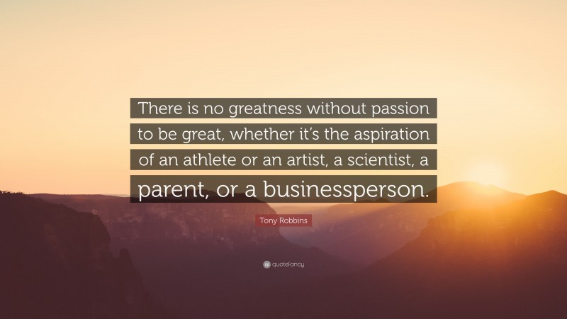 Tony Robbins Quote: “There is no greatness without passion to be great, whether it’s the aspiration of an athlete or an artist, a scientist, a parent, or a businessperson.”