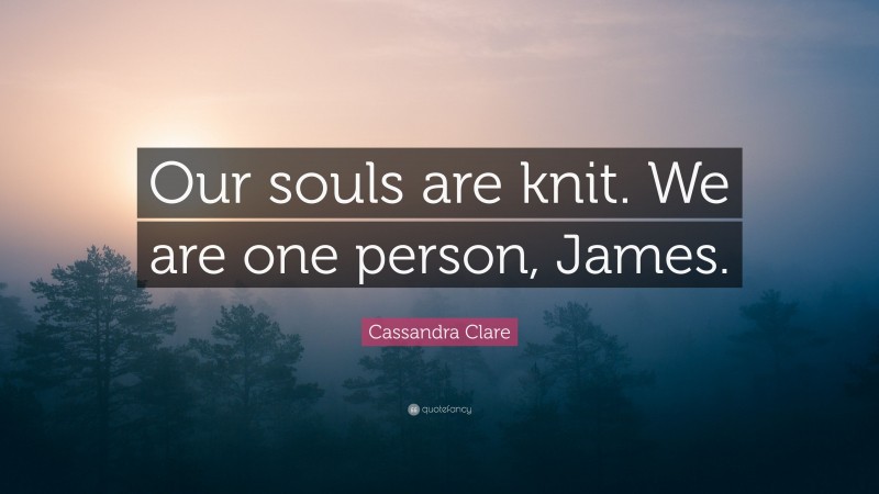 Cassandra Clare Quote: “Our souls are knit. We are one person, James.”