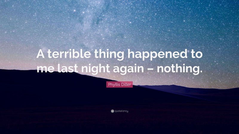 Phyllis Diller Quote: “A terrible thing happened to me last night again – nothing.”
