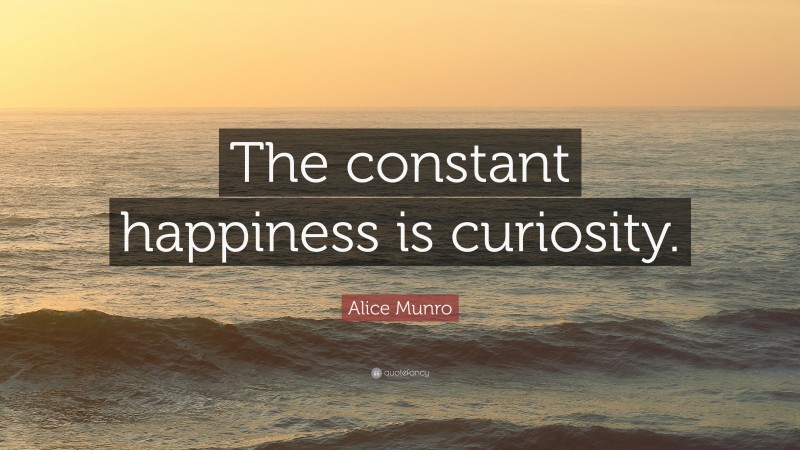 Alice Munro Quote: “The constant happiness is curiosity.”