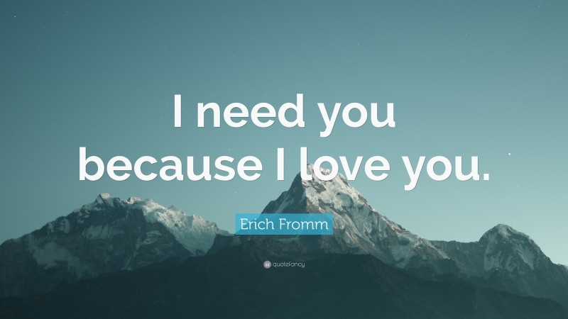 Erich Fromm Quote: “I need you because I love you.”