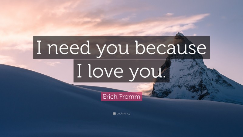 Erich Fromm Quote: “I need you because I love you.”