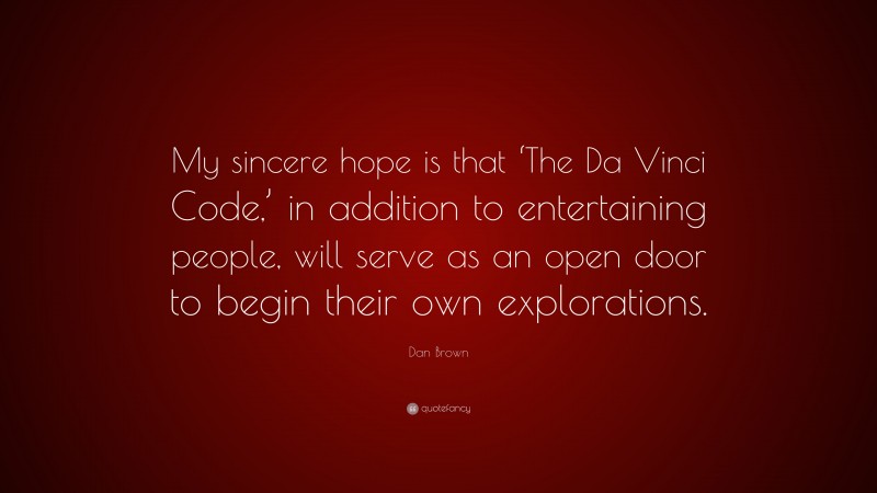 Dan Brown Quote: “My sincere hope is that ‘The Da Vinci Code,’ in addition to entertaining people, will serve as an open door to begin their own explorations.”