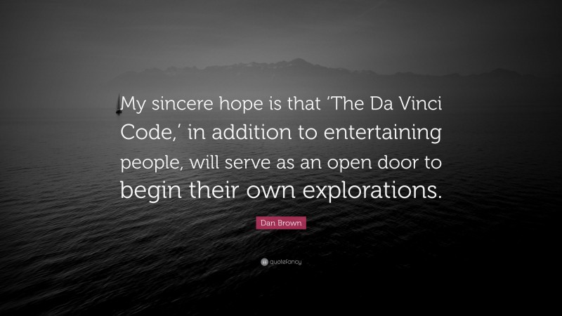 Dan Brown Quote: “My sincere hope is that ‘The Da Vinci Code,’ in addition to entertaining people, will serve as an open door to begin their own explorations.”