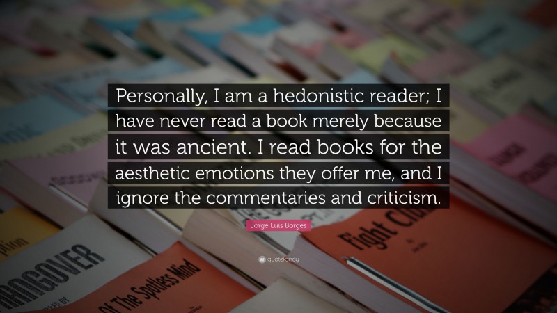 Jorge Luis Borges Quote: “Personally, I am a hedonistic reader; I have never read a book merely because it was ancient. I read books for the aesthetic emotions they offer me, and I ignore the commentaries and criticism.”