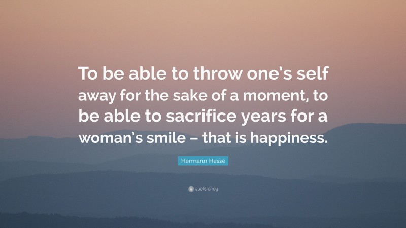 Hermann Hesse Quote: “To be able to throw one’s self away for the sake of a moment, to be able to sacrifice years for a woman’s smile – that is happiness.”