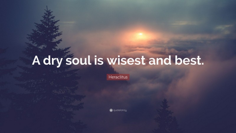Heraclitus Quote: “A dry soul is wisest and best.”