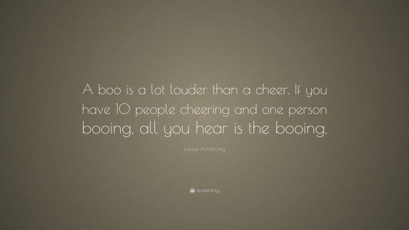 Lance Armstrong Quote: “A boo is a lot louder than a cheer. If you have 10 people cheering and one person booing, all you hear is the booing.”