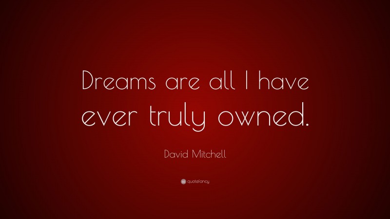 David Mitchell Quote: “Dreams are all I have ever truly owned.”